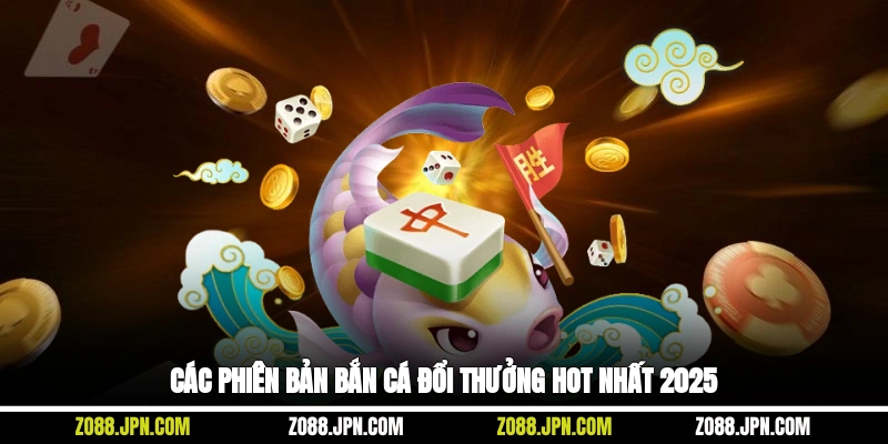 Các phiên bản bắn cá đổi thưởng HOT nhất 2025