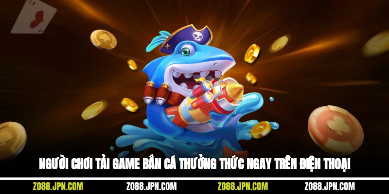 Người chơi tải game bắn cá thưởng thức ngay trên điện thoại